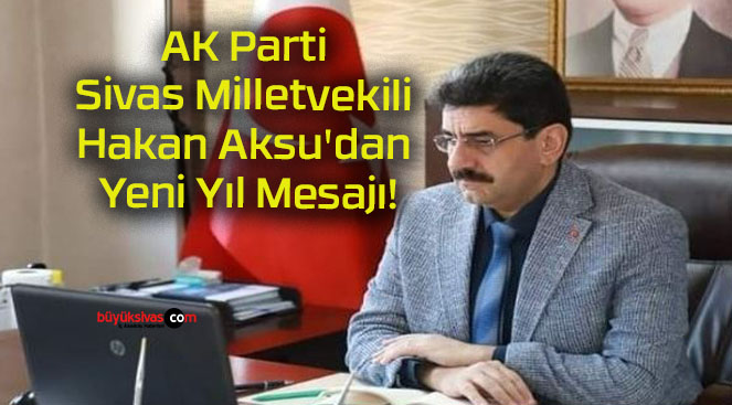 AK Parti Sivas Milletvekili Hakan Aksu’dan Yeni Yıl Mesajı!