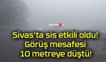 Sivas’ta sis etkili oldu! Görüş mesafesi 10 metreye düştü!