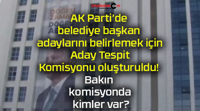AK Parti’de belediye başkan adaylarını belirlemek için Aday Tespit Komisyonu oluşturuldu! Bakın komisyonda kimler var?