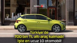 Türkiye’de 700 bin TL altı araç kalmadı! İşte en ucuz 10 otomobil!