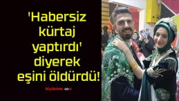 ‘Habersiz kürtaj yaptırdı’ diyerek eşini öldürdü!