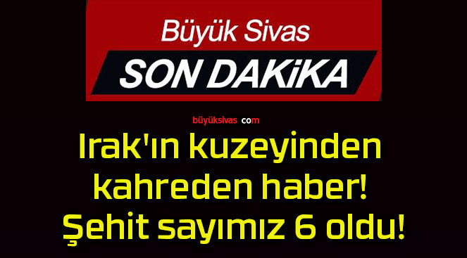 Irak’ın kuzeyinden kahreden haber! Şehit sayımız 6 oldu!