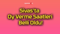 Sivas’ta Oy Verme Saatleri Belli Oldu!