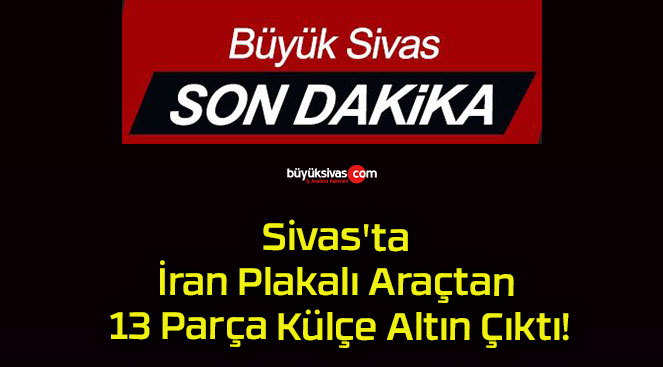 Sivas’ta İran Plakalı Araçtan 13 Parça Külçe Altın Çıktı!