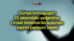 Dünya konuşuyor!15 yaşındaki yeğenine cinsel istismarda bulunan eşinin penisini kesti!