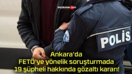 Ankara’da FETÖ’ye yönelik soruşturmada 19 şüpheli hakkında gözaltı kararı!