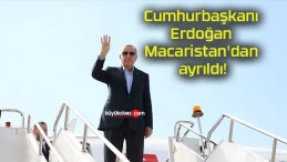 Cumhurbaşkanı Erdoğan Macaristan’dan ayrıldı!