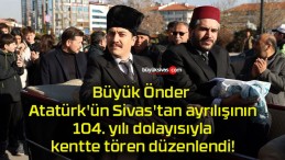 Büyük Önder Atatürk’ün Sivas’tan ayrılışının 104. yılı dolayısıyla kentte tören düzenlendi!