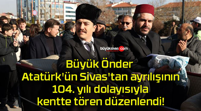 Büyük Önder Atatürk’ün Sivas’tan ayrılışının 104. yılı dolayısıyla kentte tören düzenlendi!