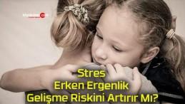 Stres Erken Ergenlik Gelişme Riskini Artırır Mı?