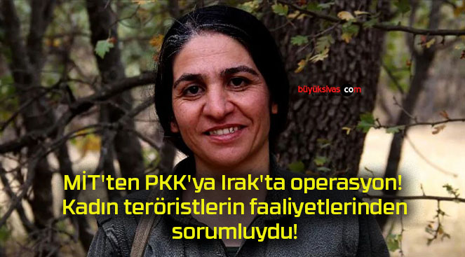 MİT’ten PKK’ya Irak’ta operasyon! Kadın teröristlerin faaliyetlerinden sorumluydu!