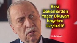 Eski Bakanlardan Yaşar Okuyan hayatını kaybetti!