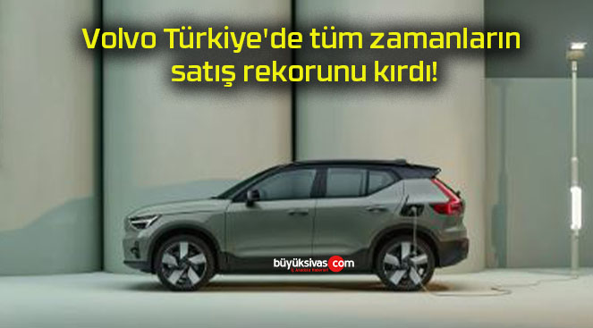 Volvo Türkiye’de tüm zamanların satış rekorunu kırdı!