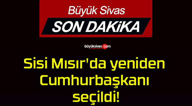 Sisi Mısır’da yeniden Cumhurbaşkanı seçildi!