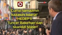 ‘Cuma namazının kazasını kılarız!’ HEDEP’li Tuncer Bakırhan’dan skandal sözler!