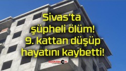 Sivas’ta şüpheli ölüm! 9. kattan düşüp hayatını kaybetti!