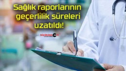 Sağlık raporlarının geçerlilik süreleri uzatıldı!