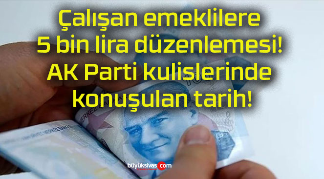 Çalışan emeklilere 5 bin lira düzenlemesi! AK Parti kulislerinde konuşulan tarih!
