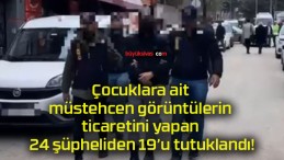 Çocuklara ait müstehcen görüntülerin ticaretini yapan 24 şüpheliden 19’u tutuklandı!