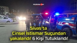 Sivas’ta Cinsel İstismar Suçundan yakalandı! 6 Kişi Tutuklandı!