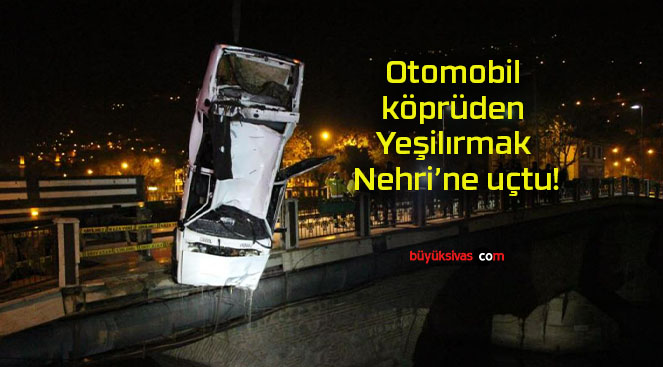 Otomobil köprüden Yeşilırmak Nehri’ne uçtu!