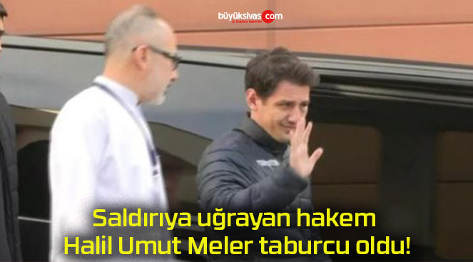 Saldırıya uğrayan hakem Halil Umut Meler taburcu oldu!