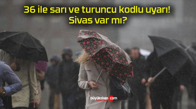 36 ile sarı ve turuncu kodlu uyarı! Sivas var mı?