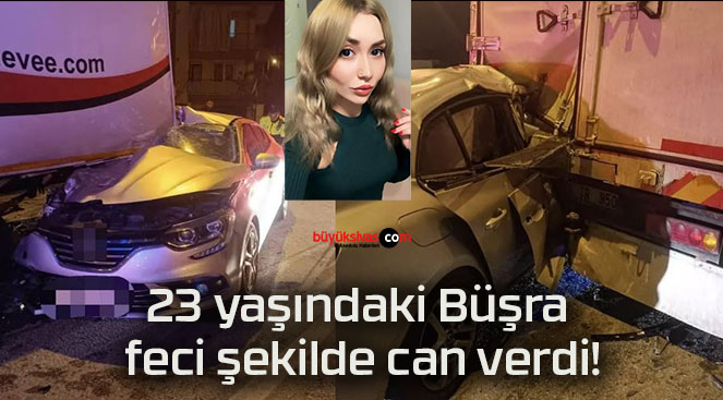 23 yaşındaki Büşra feci şekilde can verdi!