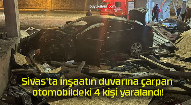 Sivas’ta inşaatın duvarına çarpan otomobildeki 4 kişi yaralandı!