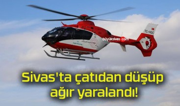 Sivas’ta çatıdan düşüp ağır yaralandı!