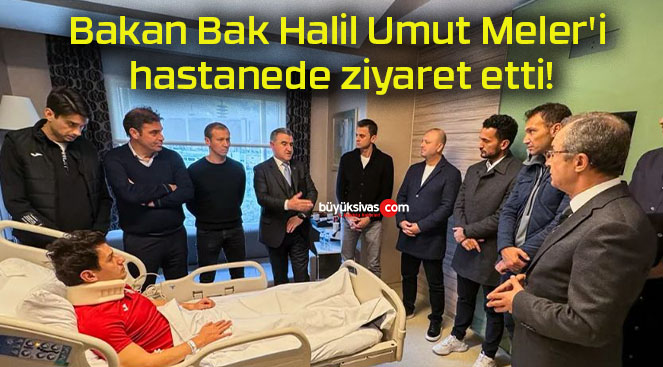 Bakan Bak Halil Umut Meler’i hastanede ziyaret etti!