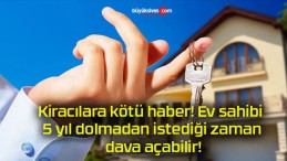 Kiracılara kötü haber! Ev sahibi 5 yıl dolmadan istediği zaman dava açabilir!