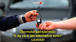 Otomobil satışlarında “6 ay ve 6 bin kilometre sınırı” uzatıldı!