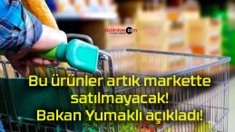 Bu ürünler artık markette satılmayacak! Bakan Yumaklı açıkladı!