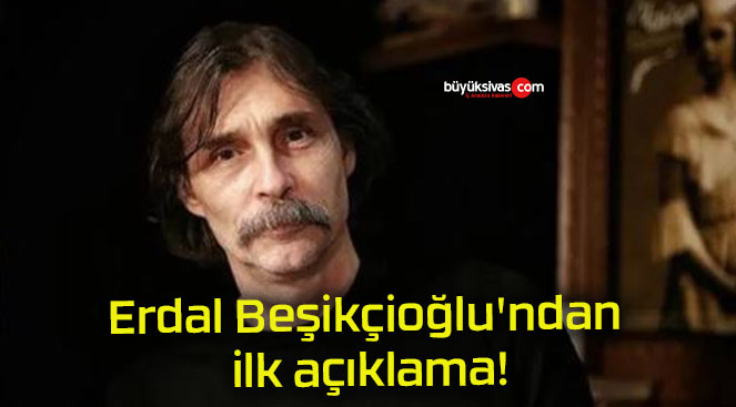 Erdal Beşikçioğlu’ndan ilk açıklama!