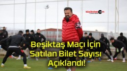 Beşiktaş Maçı İçin Satılan Bilet Sayısı Açıklandı!