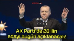 AK Parti’de 28 ilin adayı bugün açıklanacak!