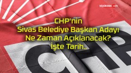 CHP’nin Sivas Belediye Başkan Adayı Ne Zaman Açıklanacak? İşte Tarih..