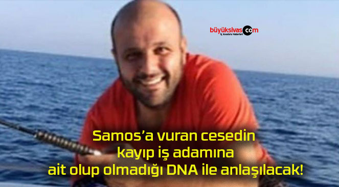 Samos’a vuran cesedin kayıp iş adamına ait olup olmadığı DNA ile anlaşılacak!