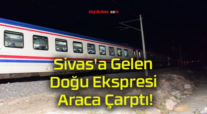 Sivas’a Gelen Doğu Ekspresi Araca Çarptı!