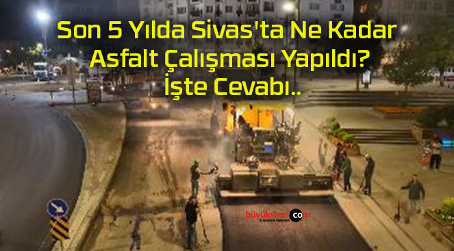 Son 5 Yılda Sivas’ta Ne Kadar Asfalt Çalışması Yapıldı? İşte Cevabı..