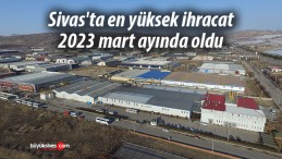 Sivas’ta en yüksek ihracat 2023 mart ayında oldu