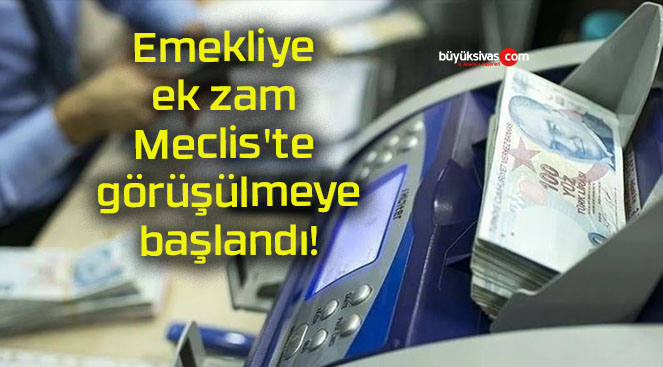 Emekliye ek zam Meclis’te görüşülmeye başlandı!