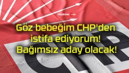 Göz bebeğim CHP’den istifa ediyorum! Bağımsız aday olacak!