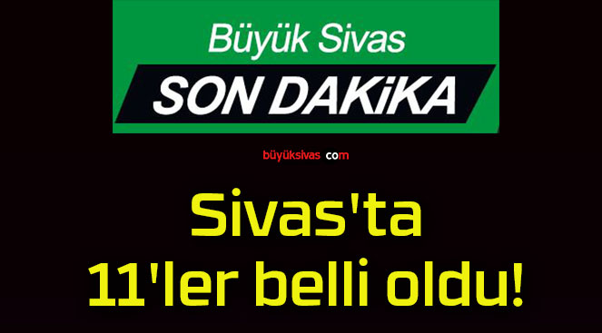 Sivas’ta 11’ler belli oldu!