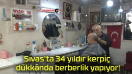 Sivas’ta 34 yıldır kerpiç dükkânda berberlik yapıyor!