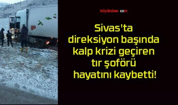 Sivas’ta direksiyon başında kalp krizi geçiren tır şoförü hayatını kaybetti!