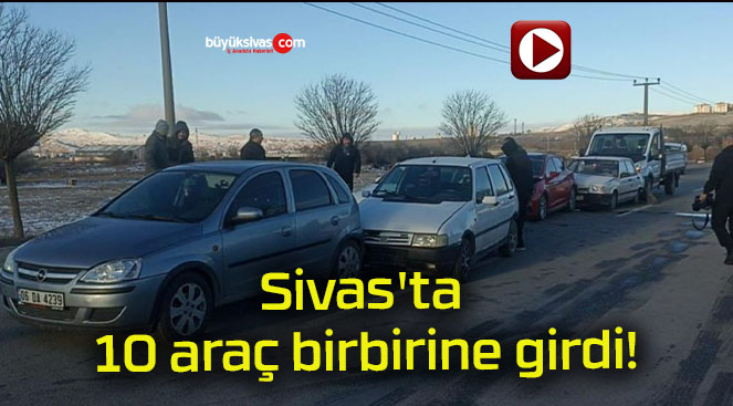 Sivas’ta 10 araç birbirine girdi!