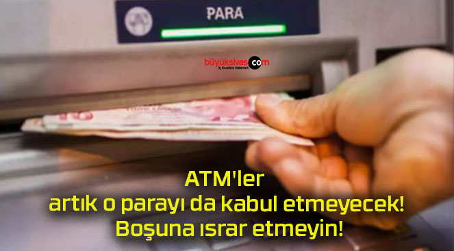 ATM’ler artık o parayı da kabul etmeyecek! Boşuna ısrar etmeyin!