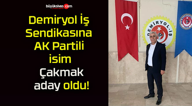 Demiryol İş Sendikasına AK Partili isim Çakmak aday oldu!